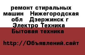 ремонт стиральных машин - Нижегородская обл., Дзержинск г. Электро-Техника » Бытовая техника   